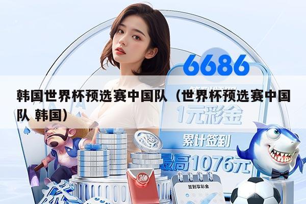 韓國世界杯預選賽中國隊（世界杯預選賽中國隊 韓國）