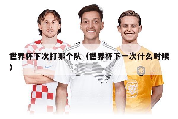 世界杯下次打哪個隊（世界杯下一次什么時候）
