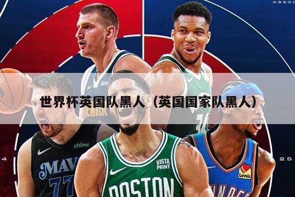 世界杯英國隊(duì)黑人（英國國家隊(duì)黑人）