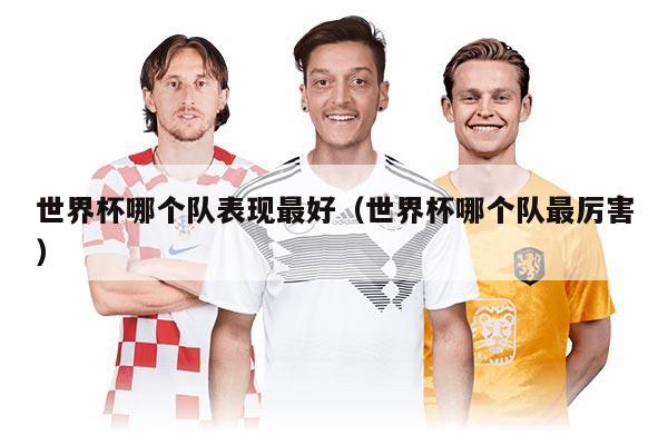 世界杯哪個隊表現(xiàn)最好（世界杯哪個隊最厲害）