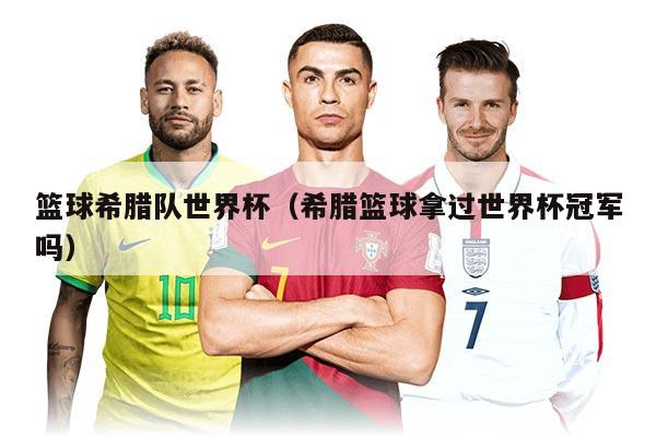 籃球希臘隊世界杯(希臘籃球拿過世界杯冠軍嗎)