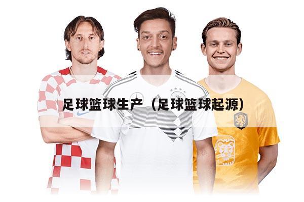 足球籃球生產(chǎn)(足球籃球起源)
