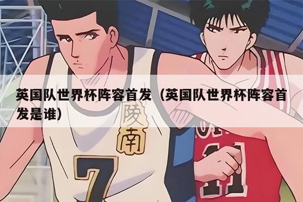 英國(guó)隊(duì)世界杯陣容首發(fā)(英國(guó)隊(duì)世界杯陣容首發(fā)是誰(shuí))