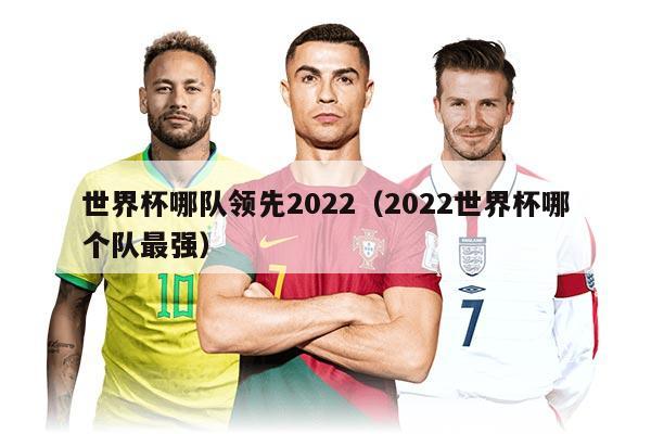 世界杯哪隊領(lǐng)先2022(2022世界杯哪個隊最強)