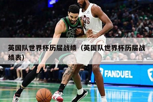 英國(guó)隊(duì)世界杯歷屆戰(zhàn)績(jī)(英國(guó)隊(duì)世界杯歷屆戰(zhàn)績(jī)表)