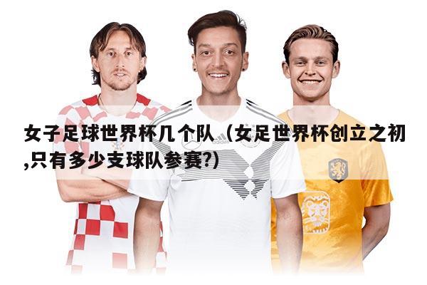 女子足球世界杯幾個(gè)隊(duì)(女足世界杯創(chuàng)立之初,只有多少支球隊(duì)參賽?)