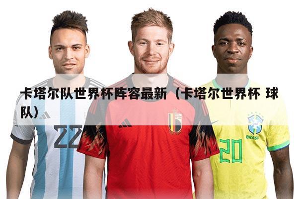 卡塔爾隊世界杯陣容最新(卡塔爾世界杯 球隊)