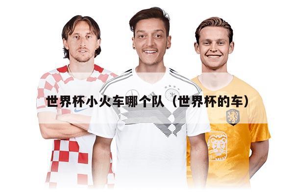 世界杯小火車哪個(gè)隊(duì)(世界杯的車)