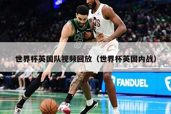 世界杯英國(guó)隊(duì)視頻回放(世界杯英國(guó)內(nèi)戰(zhàn))
