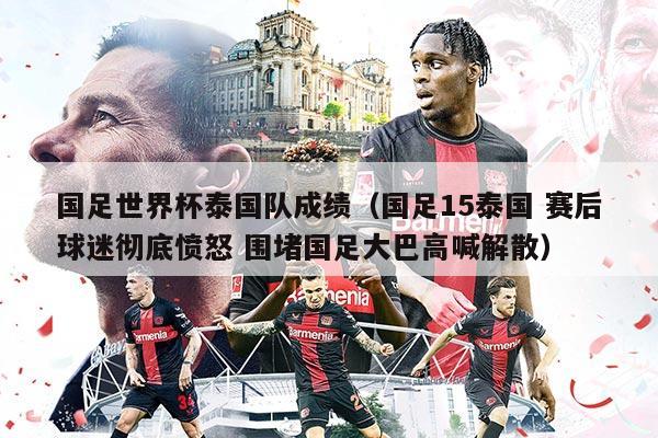 國足世界杯泰國隊成績(國足15泰國 賽后球迷徹底憤怒 圍堵國足大巴高喊解散)