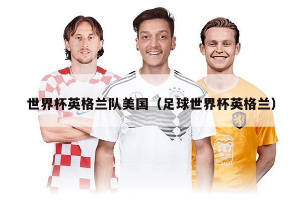 世界杯英格蘭隊美國（足球世界杯英格蘭）
