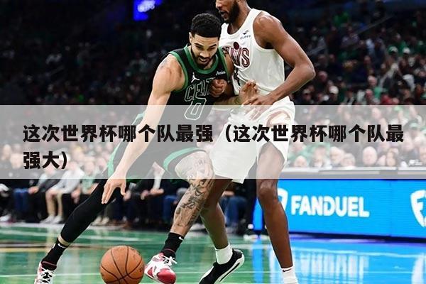 這次世界杯哪個隊最強(這次世界杯哪個隊最強大)