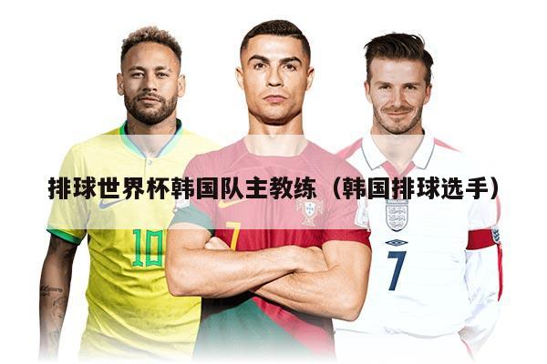 排球世界杯韓國隊(duì)主教練(韓國排球選手)