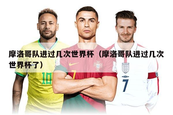 摩洛哥隊(duì)進(jìn)過幾次世界杯（摩洛哥隊(duì)進(jìn)過幾次世界杯了）