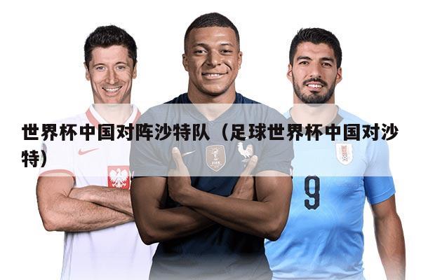 世界杯中國對(duì)陣沙特隊(duì)(足球世界杯中國對(duì)沙特)