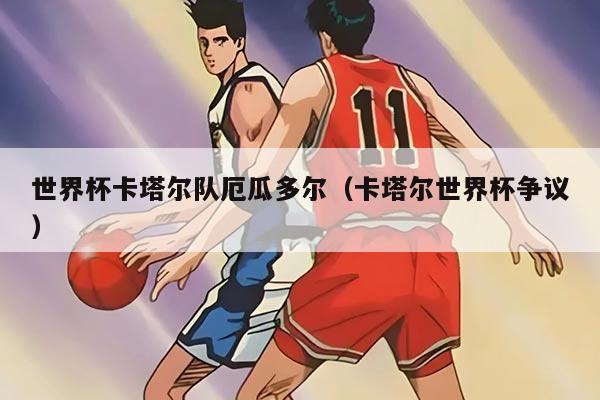 世界杯卡塔爾隊厄瓜多爾(卡塔爾世界杯爭議)