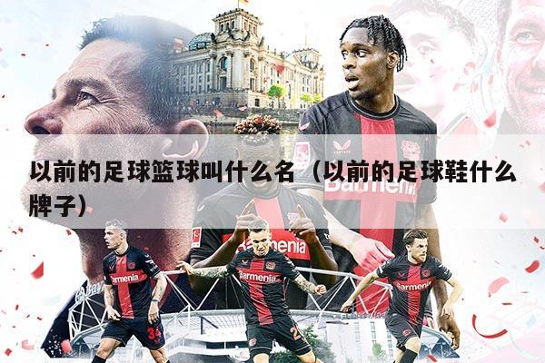 以前的足球籃球叫什么名(以前的足球鞋什么牌子)