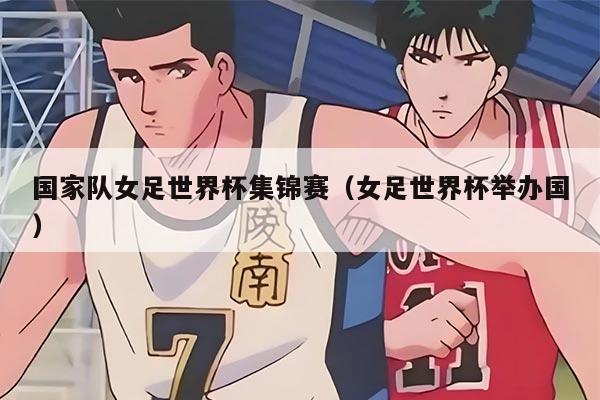 國(guó)家隊(duì)女足世界杯集錦賽(女足世界杯舉辦國(guó))