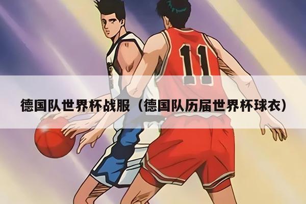 德國(guó)隊(duì)世界杯戰(zhàn)服(德國(guó)隊(duì)歷屆世界杯球衣)