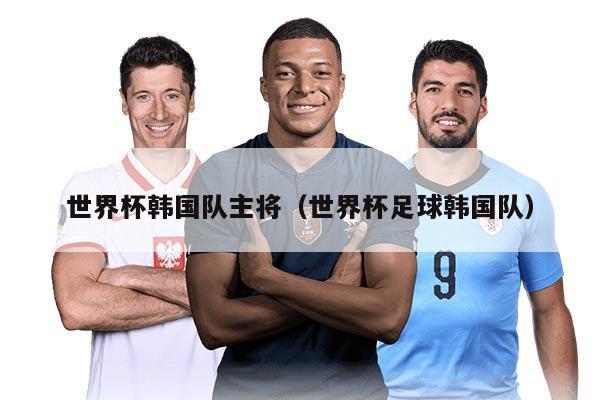 世界杯韓國隊主將（世界杯足球韓國隊）