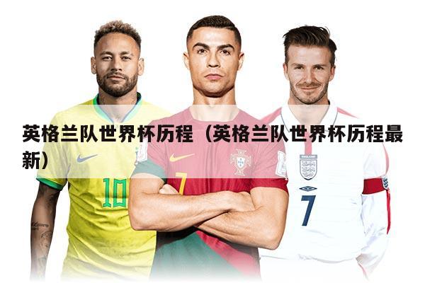 英格蘭隊世界杯歷程（英格蘭隊世界杯歷程最新）