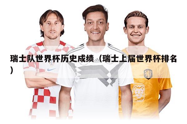 瑞士隊(duì)世界杯歷史成績(jī)（瑞士上屆世界杯排名）