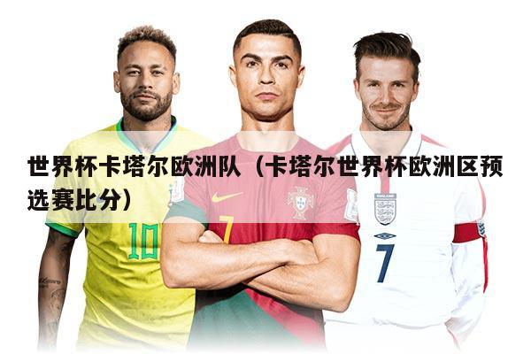 世界杯卡塔爾歐洲隊(卡塔爾世界杯歐洲區(qū)預(yù)選賽比分)
