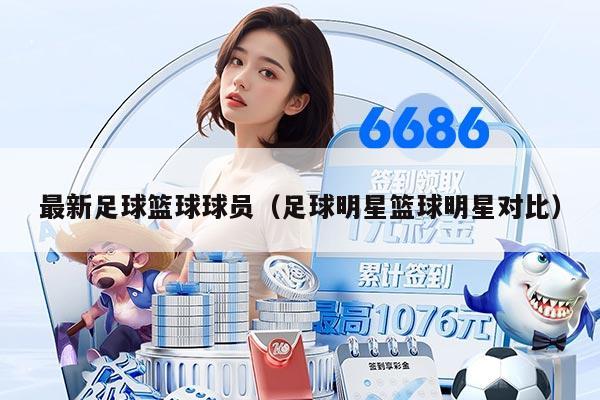 最新足球籃球球員（足球明星籃球明星對比）
