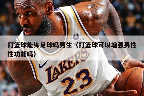 打籃球能練足球嗎男生（打籃球可以增強男性性功能嗎）