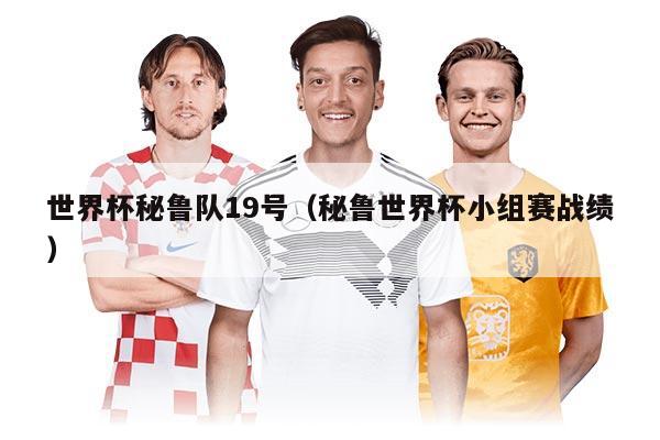 世界杯秘魯隊(duì)19號(hào)（秘魯世界杯小組賽戰(zhàn)績）