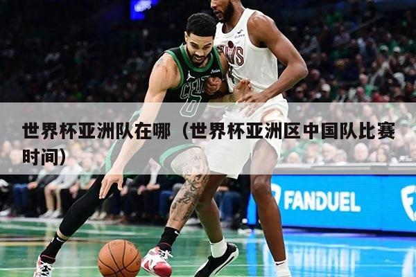 世界杯亞洲隊在哪(世界杯亞洲區(qū)中國隊比賽時間)