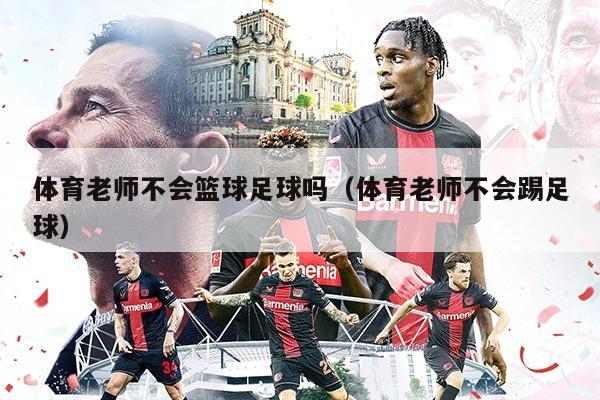 體育老師不會(huì)籃球足球嗎（體育老師不會(huì)踢足球）