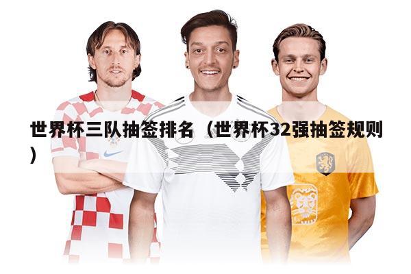 世界杯三隊(duì)抽簽排名（世界杯32強(qiáng)抽簽規(guī)則）