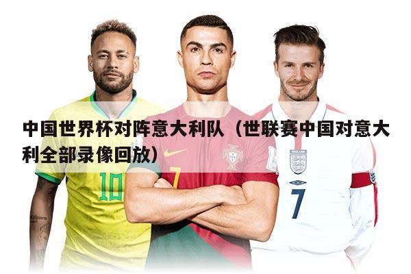 中國(guó)世界杯對(duì)陣意大利隊(duì)（世聯(lián)賽中國(guó)對(duì)意大利全部錄像回放）