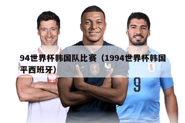 94世界杯韓國隊比賽（1994世界杯韓國平西班牙）