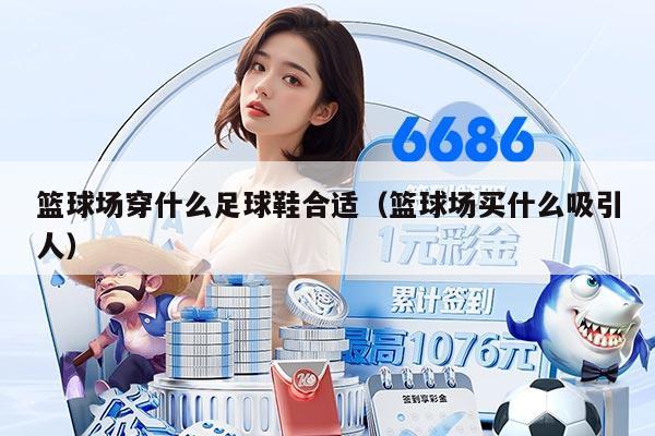 籃球場穿什么足球鞋合適（籃球場買什么吸引人）