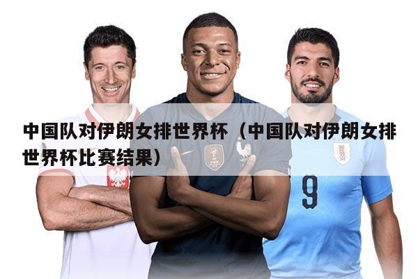 中國(guó)隊(duì)對(duì)伊朗女排世界杯（中國(guó)隊(duì)對(duì)伊朗女排世界杯比賽結(jié)果）