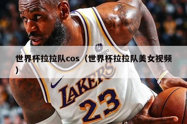 世界杯拉拉隊(duì)cos（世界杯拉拉隊(duì)美女視頻）