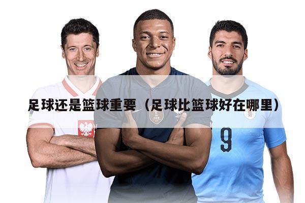 足球還是籃球重要(足球比籃球好在哪里)