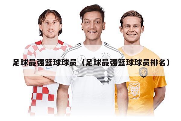 足球最強籃球球員(足球最強籃球球員排名)