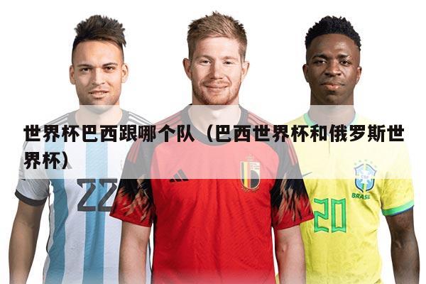 世界杯巴西跟哪個隊(巴西世界杯和俄羅斯世界杯)