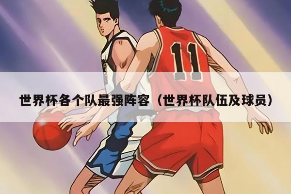 世界杯各個隊最強陣容(世界杯隊伍及球員)