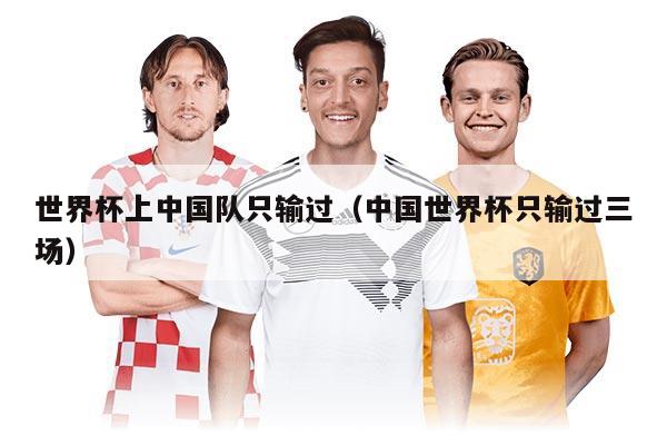 世界杯上中國(guó)隊(duì)只輸過(guò)（中國(guó)世界杯只輸過(guò)三場(chǎng)）