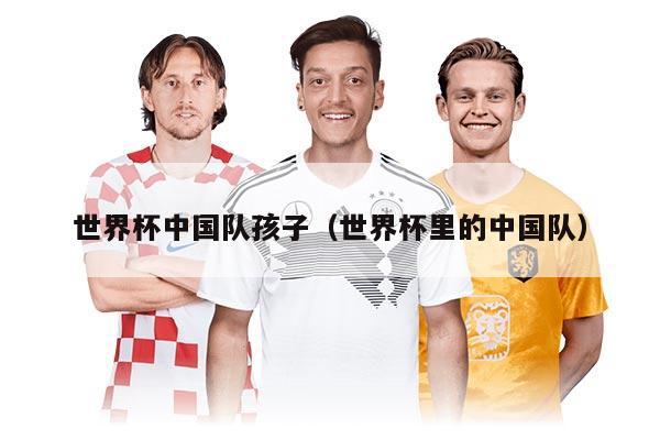 世界杯中國隊(duì)孩子（世界杯里的中國隊(duì)）