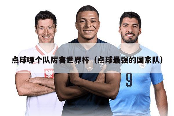 點(diǎn)球哪個(gè)隊(duì)厲害世界杯（點(diǎn)球最強(qiáng)的國(guó)家隊(duì)）