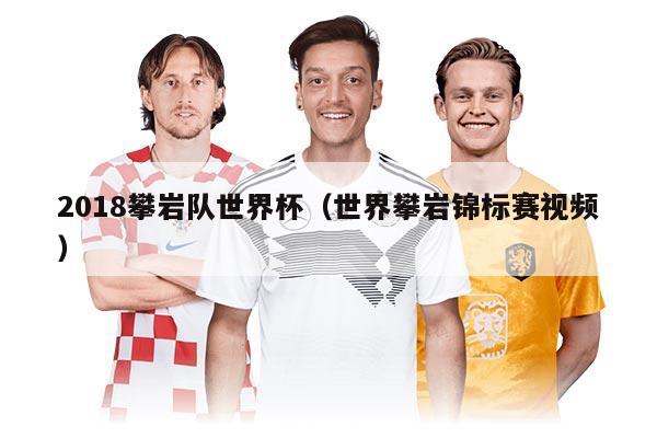 2018攀巖隊世界杯（世界攀巖錦標(biāo)賽視頻）