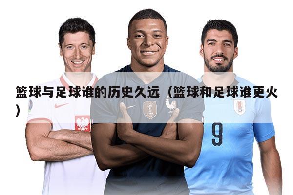 籃球與足球誰的歷史久遠(yuǎn)（籃球和足球誰更火）