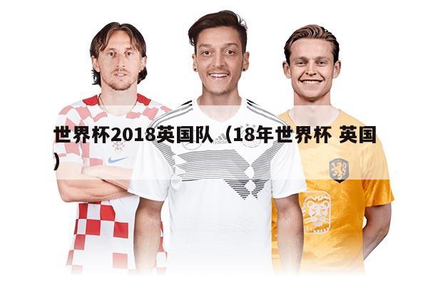 世界杯2018英國隊(duì)（18年世界杯 英國）