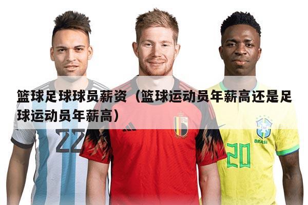 籃球足球球員薪資（籃球運(yùn)動員年薪高還是足球運(yùn)動員年薪高）