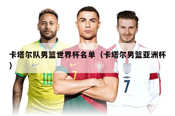 卡塔爾隊(duì)男籃世界杯名單(卡塔爾男籃亞洲杯)